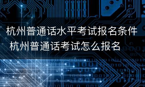 杭州普通话水平考试报名条件 杭州普通话考试怎么报名