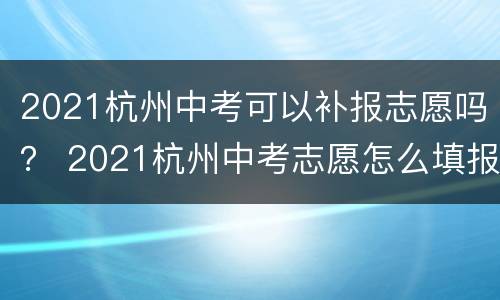 2021杭州中考可以补报志愿吗？ 2021杭州中考志愿怎么填报