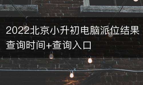 2022北京小升初电脑派位结果查询时间+查询入口