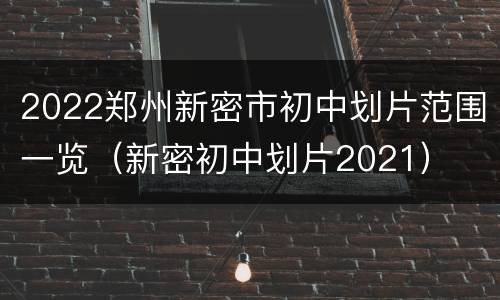 2022郑州新密市初中划片范围一览（新密初中划片2021）