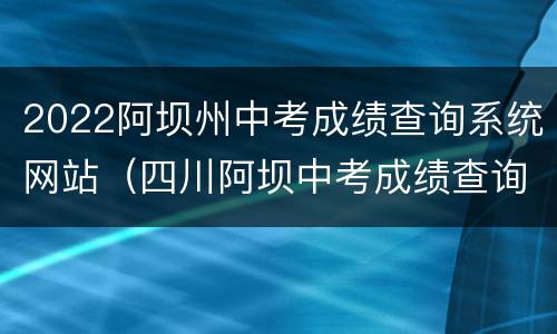 2022阿坝州中考成绩查询系统网站（四川阿坝中考成绩查询时间2021）