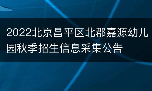 2022北京昌平区北郡嘉源幼儿园秋季招生信息采集公告