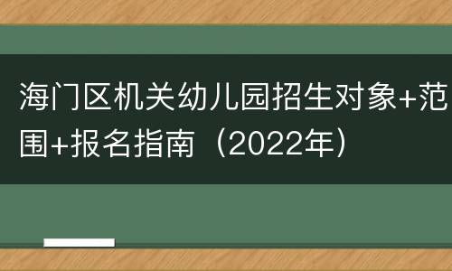 海门区机关幼儿园招生对象+范围+报名指南（2022年）