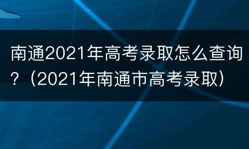 南通2021年高考录取怎么查询?（2021年南通市高考录取）