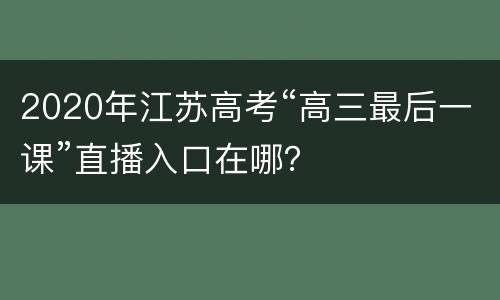 2020年江苏高考“高三最后一课”直播入口在哪？