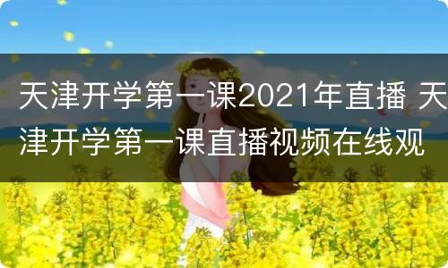 天津开学第一课2021年直播 天津开学第一课直播视频在线观看2021