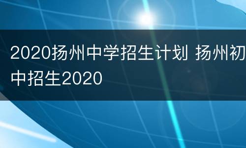 2020扬州中学招生计划 扬州初中招生2020