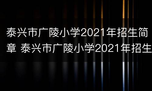 泰兴市广陵小学2021年招生简章 泰兴市广陵小学2021年招生简章公布