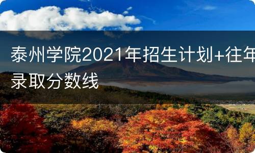 泰州学院2021年招生计划+往年录取分数线