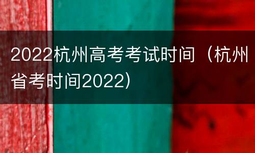 2022杭州高考考试时间（杭州省考时间2022）