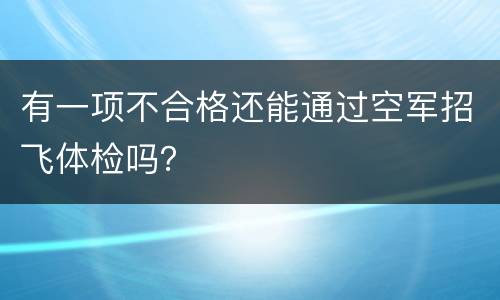 有一项不合格还能通过空军招飞体检吗？