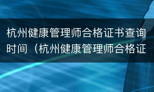 杭州健康管理师合格证书查询时间（杭州健康管理师合格证书查询时间表）