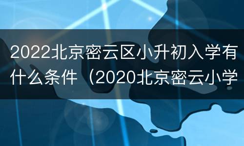 2022北京密云区小升初入学有什么条件（2020北京密云小学入学政策）