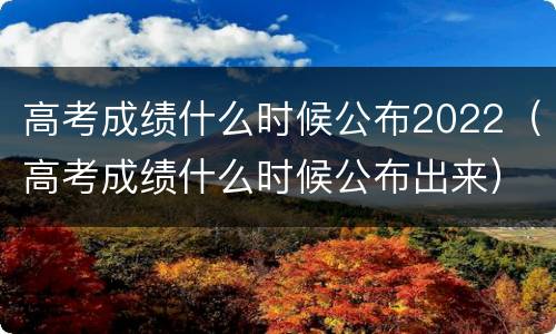 高考成绩什么时候公布2022（高考成绩什么时候公布出来）