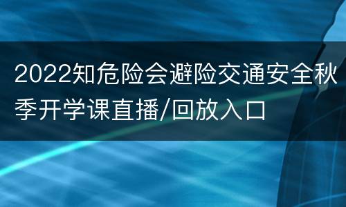 2022知危险会避险交通安全秋季开学课直播/回放入口