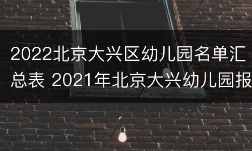 2022北京大兴区幼儿园名单汇总表 2021年北京大兴幼儿园报名官网