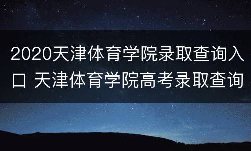 2020天津体育学院录取查询入口 天津体育学院高考录取查询