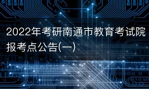 2022年考研南通市教育考试院报考点公告(一)