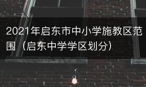 2021年启东市中小学施教区范围（启东中学学区划分）