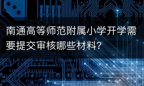 南通高等师范附属小学开学需要提交审核哪些材料？