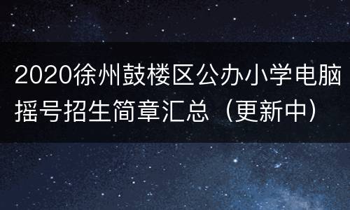 2020徐州鼓楼区公办小学电脑摇号招生简章汇总（更新中）