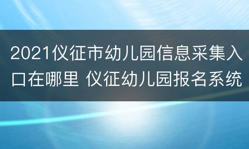 2021仪征市幼儿园信息采集入口在哪里 仪征幼儿园报名系统