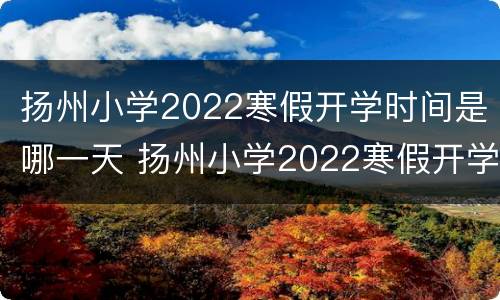 扬州小学2022寒假开学时间是哪一天 扬州小学2022寒假开学时间是哪一天开始