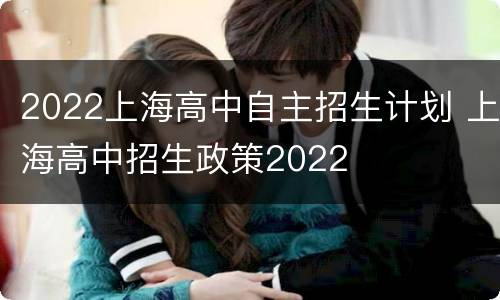 2022上海高中自主招生计划 上海高中招生政策2022