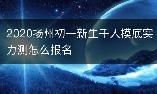 2020扬州初一新生千人摸底实力测怎么报名