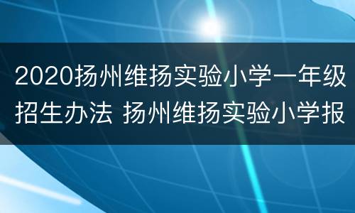 2020扬州维扬实验小学一年级招生办法 扬州维扬实验小学报名