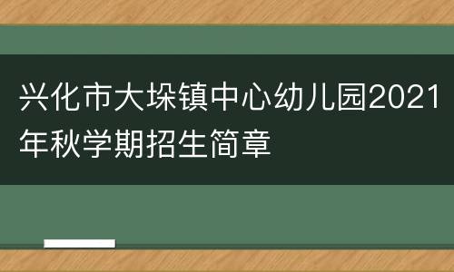 兴化市大垛镇中心幼儿园2021年秋学期招生简章