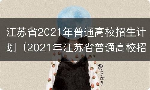 江苏省2021年普通高校招生计划（2021年江苏省普通高校招生百问）