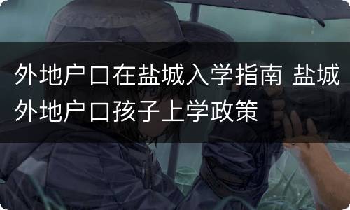 外地户口在盐城入学指南 盐城外地户口孩子上学政策