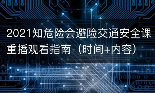 2021知危险会避险交通安全课重播观看指南（时间+内容）