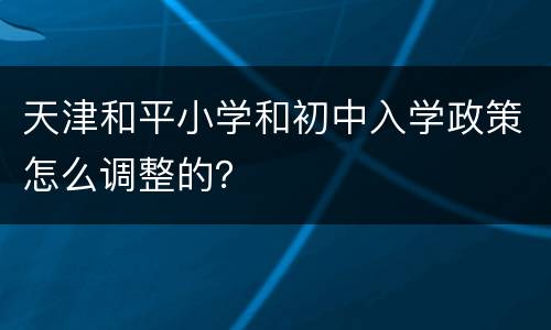 天津和平小学和初中入学政策怎么调整的？