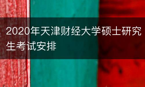 2020年天津财经大学硕士研究生考试安排