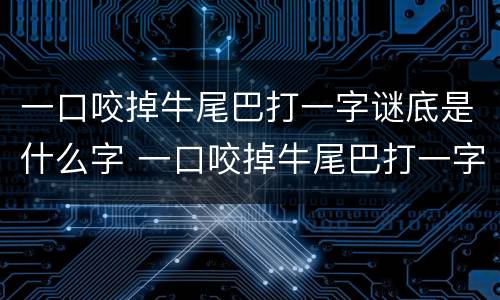 一口咬掉牛尾巴打一字谜底是什么字 一口咬掉牛尾巴打一字谜底是什么字打一生肖