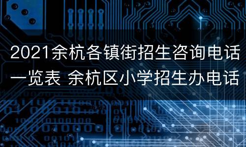 2021余杭各镇街招生咨询电话一览表 余杭区小学招生办电话