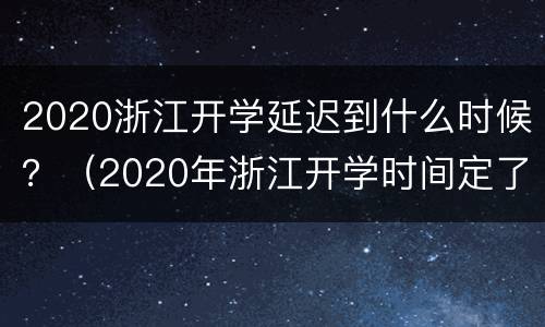 2020浙江开学延迟到什么时候？（2020年浙江开学时间定了吗）