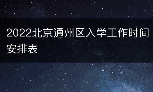 2022北京通州区入学工作时间安排表