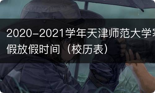 2020-2021学年天津师范大学寒假放假时间（校历表）