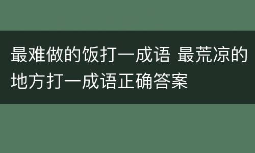 最难做的饭打一成语 最荒凉的地方打一成语正确答案