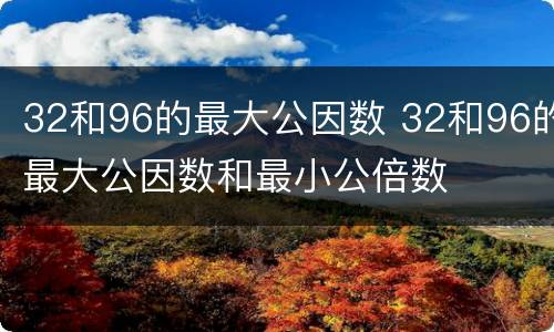 32和96的最大公因数 32和96的最大公因数和最小公倍数