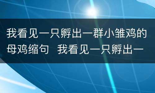 我看见一只孵出一群小雏鸡的母鸡缩句  我看见一只孵出一群小雏鸡的母鸡怎么缩句