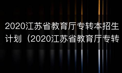 2020江苏省教育厅专转本招生计划（2020江苏省教育厅专转本招生计划公布）