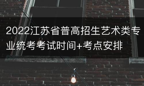 2022江苏省普高招生艺术类专业统考考试时间+考点安排