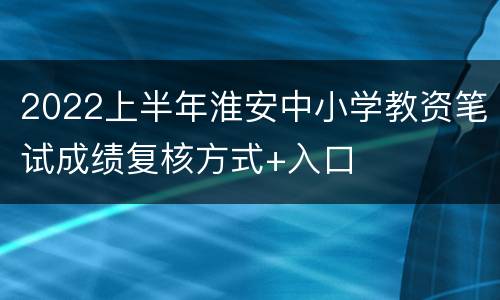 2022上半年淮安中小学教资笔试成绩复核方式+入口