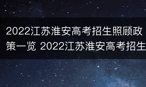 2022江苏淮安高考招生照顾政策一览 2022江苏淮安高考招生照顾政策一览表最新