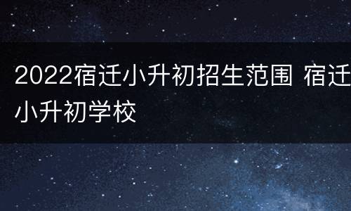 2022宿迁小升初招生范围 宿迁小升初学校