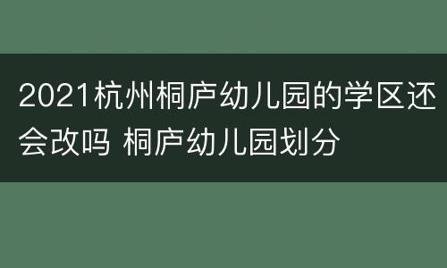 2021杭州桐庐幼儿园的学区还会改吗 桐庐幼儿园划分